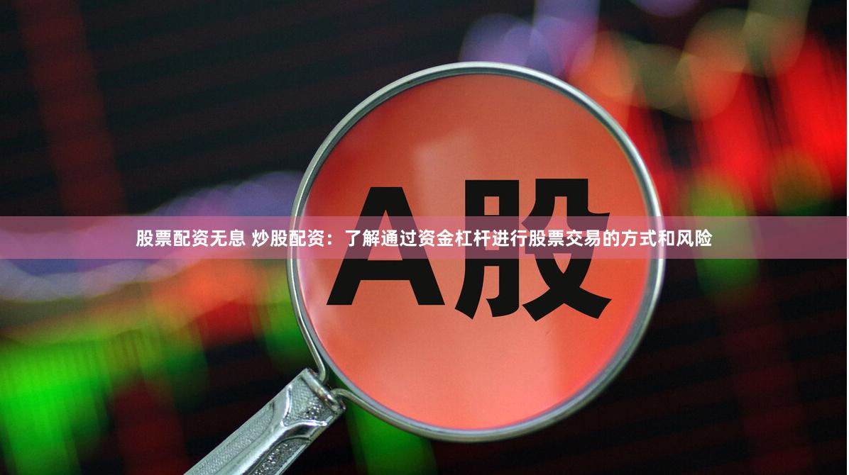 股票配资无息 炒股配资：了解通过资金杠杆进行股票交易的方式和风险
