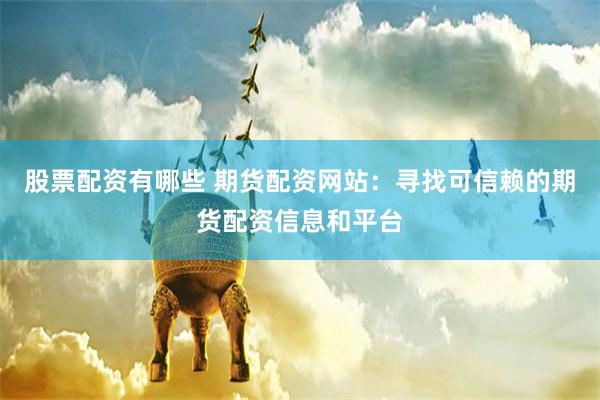 股票配资有哪些 期货配资网站：寻找可信赖的期货配资信息和平台