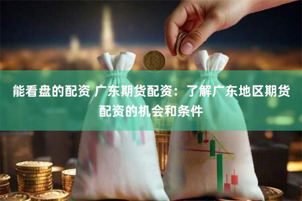 能看盘的配资 广东期货配资：了解广东地区期货配资的机会和条件