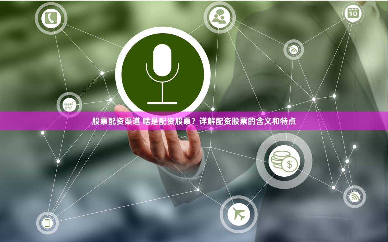 股票配资渠道 啥是配资股票？详解配资股票的含义和特点