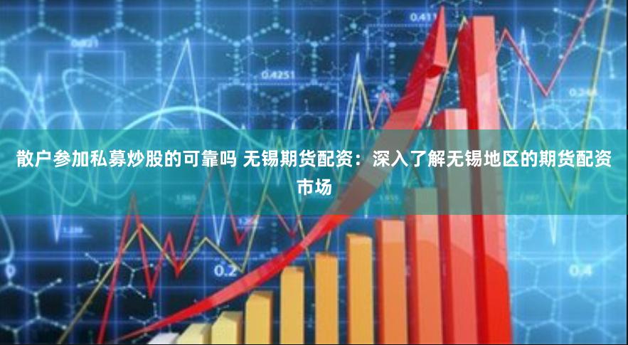 散户参加私募炒股的可靠吗 无锡期货配资：深入了解无锡地区的期货配资市场