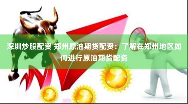 深圳炒股配资 郑州原油期货配资：了解在郑州地区如何进行原油期货配资