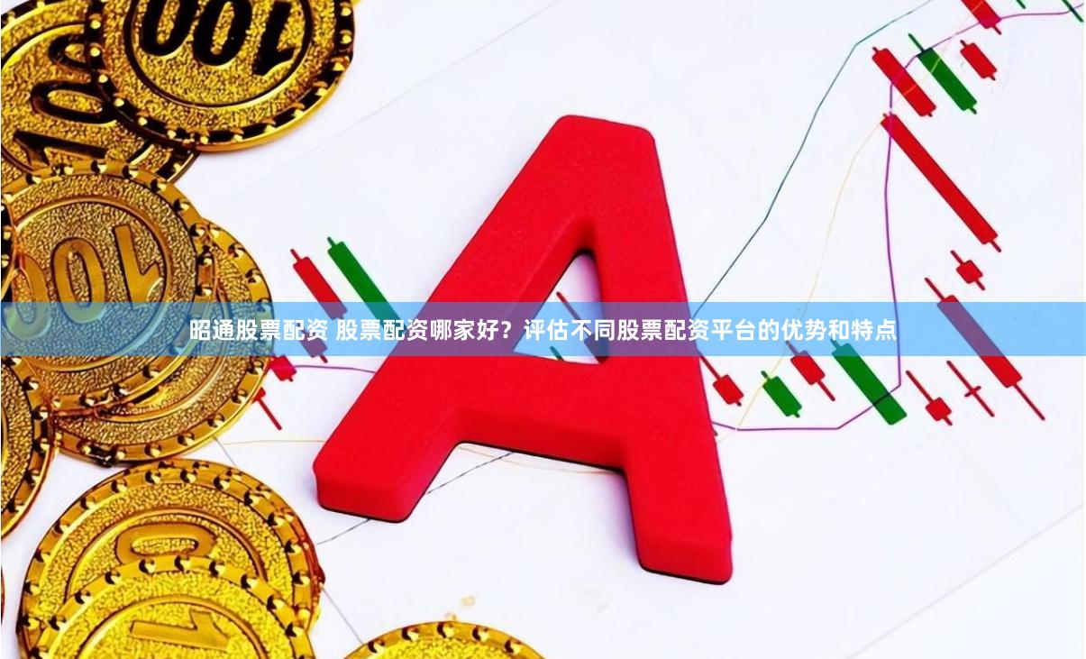 昭通股票配资 股票配资哪家好？评估不同股票配资平台的优势和特点