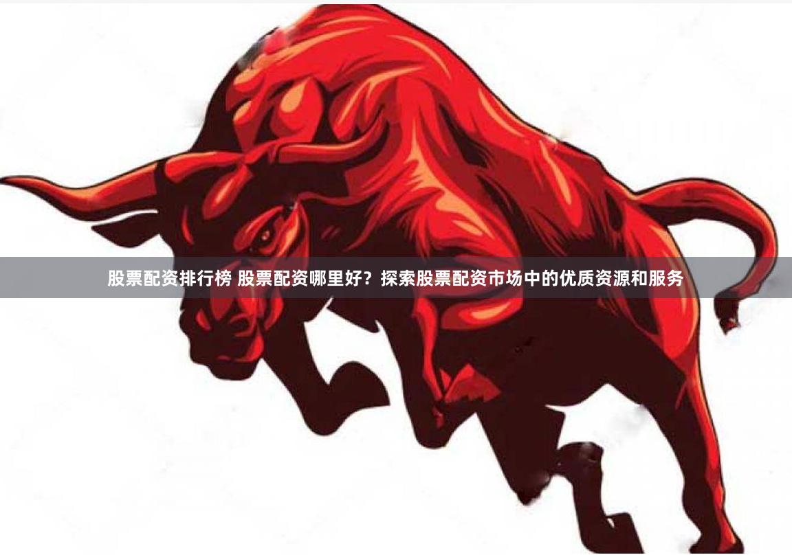 股票配资排行榜 股票配资哪里好？探索股票配资市场中的优质资源和服务