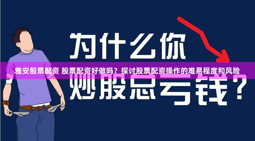 雅安股票配资 股票配资好做吗？探讨股票配资操作的难易程度和风险