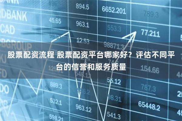 股票配资流程 股票配资平台哪家好？评估不同平台的信誉和服务质量