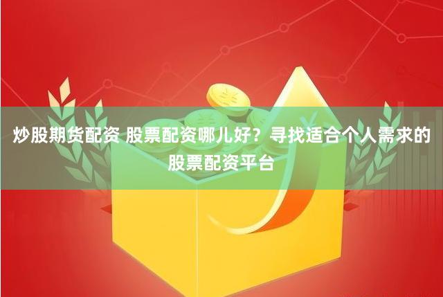 炒股期货配资 股票配资哪儿好？寻找适合个人需求的股票配资平台