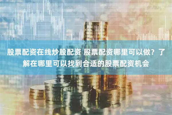 股票配资在线炒股配资 股票配资哪里可以做？了解在哪里可以找到合适的股票配资机会
