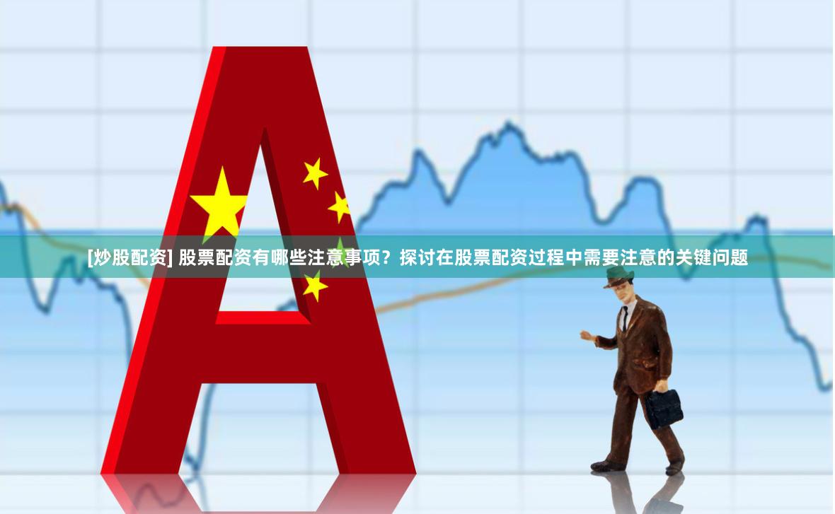 [炒股配资] 股票配资有哪些注意事项？探讨在股票配资过程中需要注意的关键问题