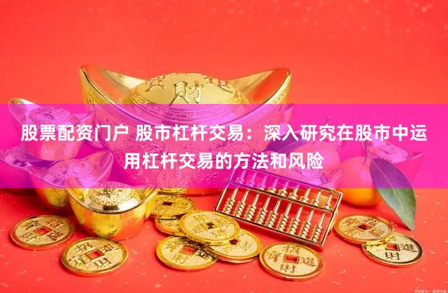 股票配资门户 股市杠杆交易：深入研究在股市中运用杠杆交易的方法和风险