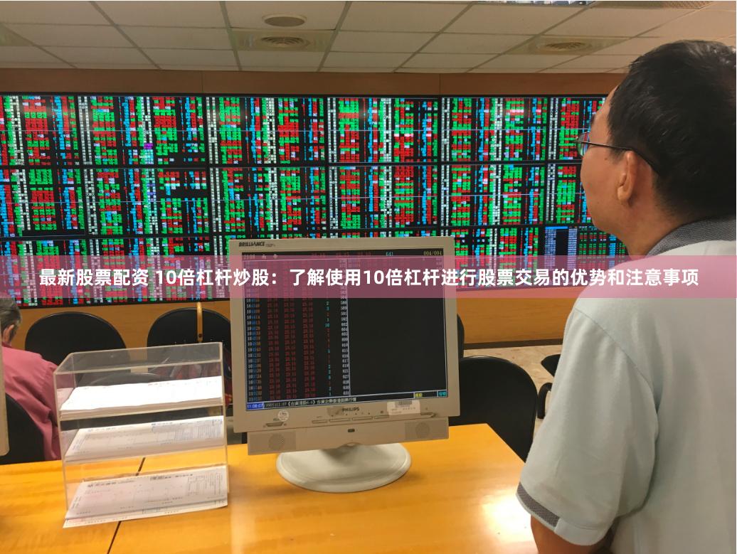最新股票配资 10倍杠杆炒股：了解使用10倍杠杆进行股票交易的优势和注意事项