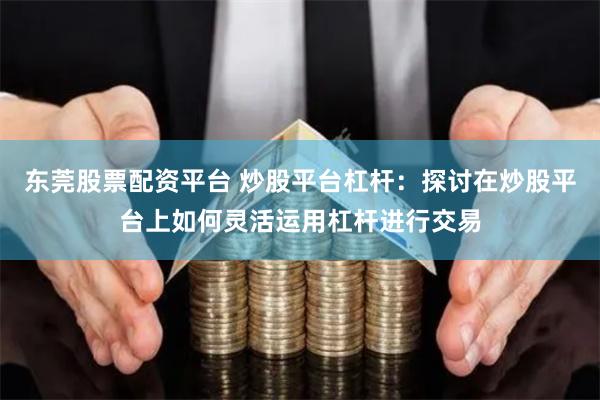 东莞股票配资平台 炒股平台杠杆：探讨在炒股平台上如何灵活运用杠杆进行交易