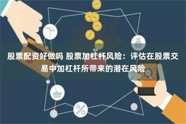 股票配资好做吗 股票加杠杆风险：评估在股票交易中加杠杆所带来的潜在风险