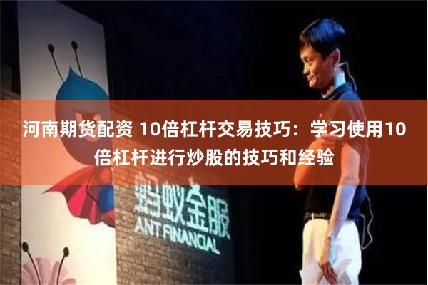 河南期货配资 10倍杠杆交易技巧：学习使用10倍杠杆进行炒股的技巧和经验