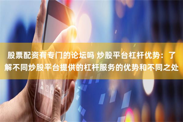 股票配资有专门的论坛吗 炒股平台杠杆优势：了解不同炒股平台提供的杠杆服务的优势和不同之处