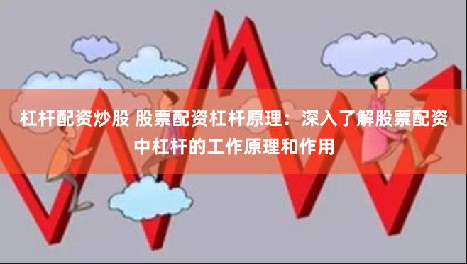 杠杆配资炒股 股票配资杠杆原理：深入了解股票配资中杠杆的工作原理和作用