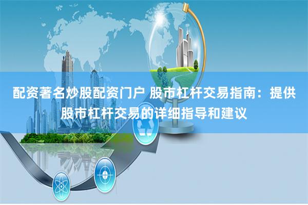 配资著名炒股配资门户 股市杠杆交易指南：提供股市杠杆交易的详细指导和建议