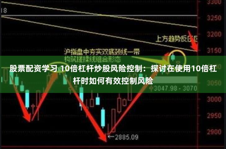 股票配资学习 10倍杠杆炒股风险控制：探讨在使用10倍杠杆时如何有效控制风险