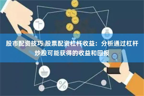 股市配资技巧 股票配资杠杆收益：分析通过杠杆炒股可能获得的收益和回报