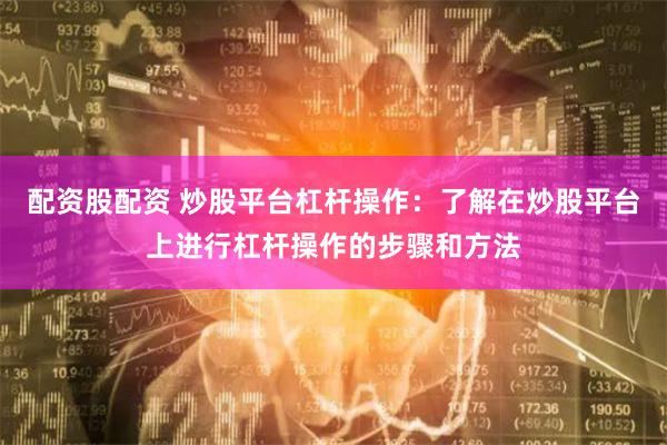 配资股配资 炒股平台杠杆操作：了解在炒股平台上进行杠杆操作的步骤和方法