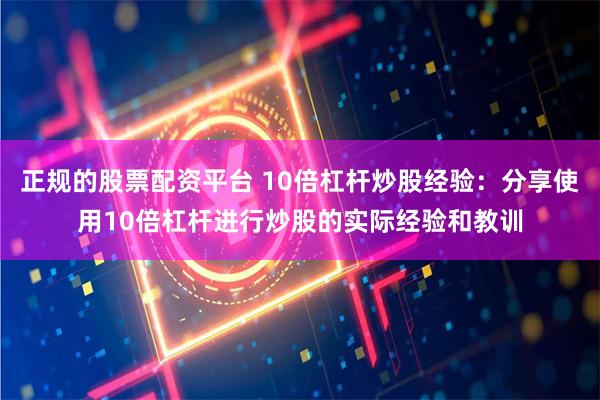 正规的股票配资平台 10倍杠杆炒股经验：分享使用10倍杠杆进行炒股的实际经验和教训