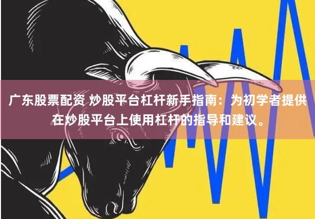 广东股票配资 炒股平台杠杆新手指南：为初学者提供在炒股平台上使用杠杆的指导和建议。