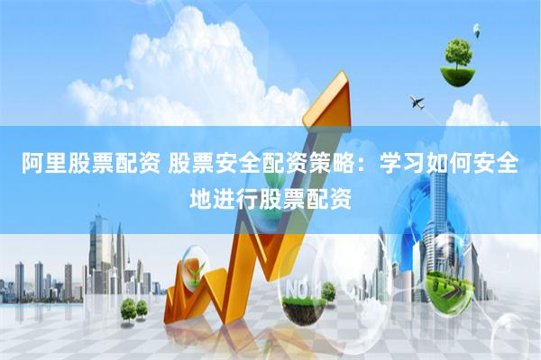 阿里股票配资 股票安全配资策略：学习如何安全地进行股票配资