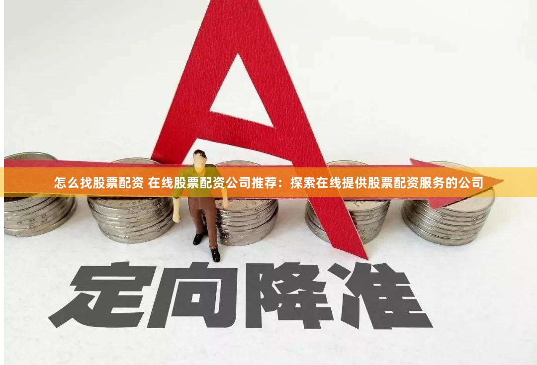 怎么找股票配资 在线股票配资公司推荐：探索在线提供股票配资服务的公司
