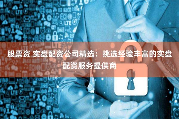 股票资 实盘配资公司精选：挑选经验丰富的实盘配资服务提供商