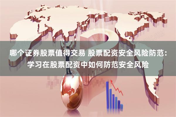 哪个证券股票值得交易 股票配资安全风险防范：学习在股票配资中如何防范安全风险