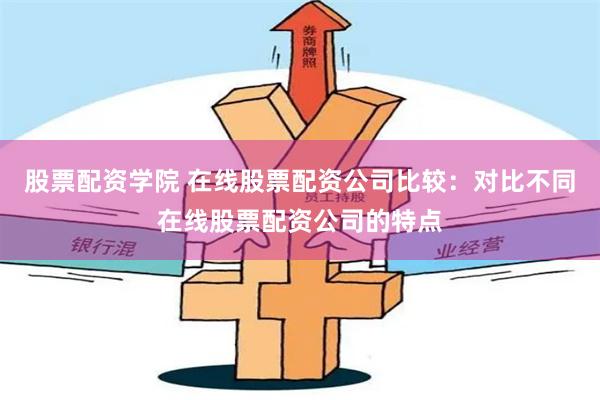 股票配资学院 在线股票配资公司比较：对比不同在线股票配资公司的特点