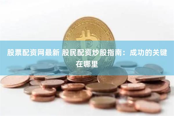 股票配资网最新 股民配资炒股指南：成功的关键在哪里