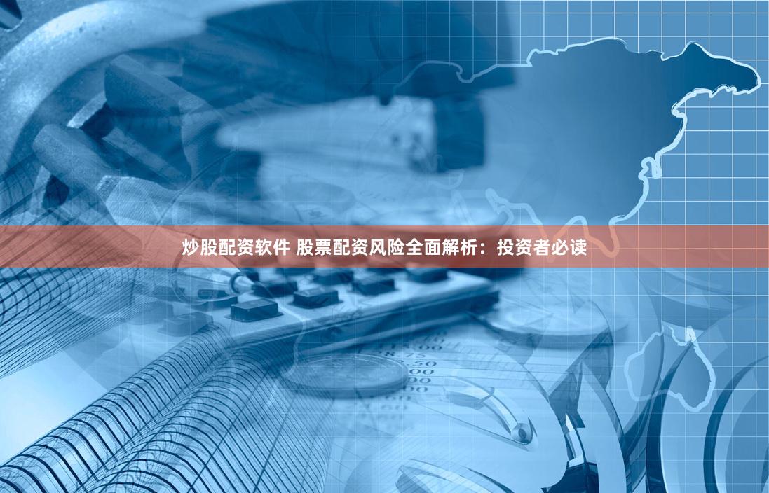 炒股配资软件 股票配资风险全面解析：投资者必读