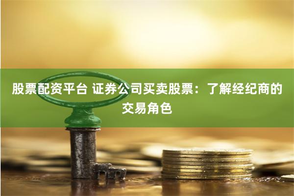 股票配资平台 证券公司买卖股票：了解经纪商的交易角色