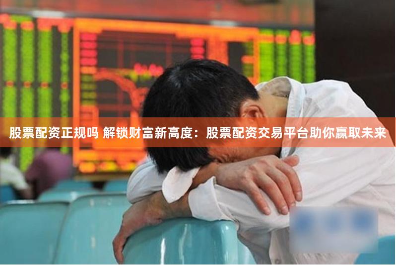 股票配资正规吗 解锁财富新高度：股票配资交易平台助你赢取未来