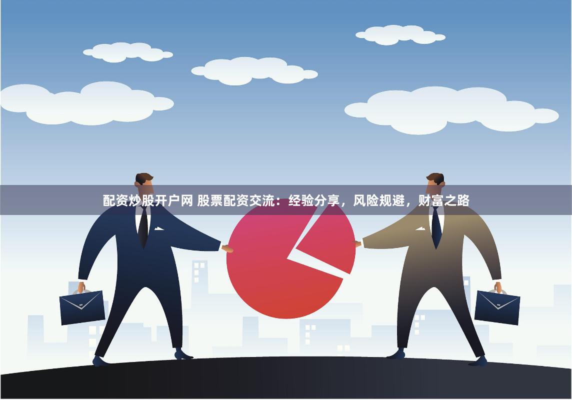 配资炒股开户网 股票配资交流：经验分享，风险规避，财富之路
