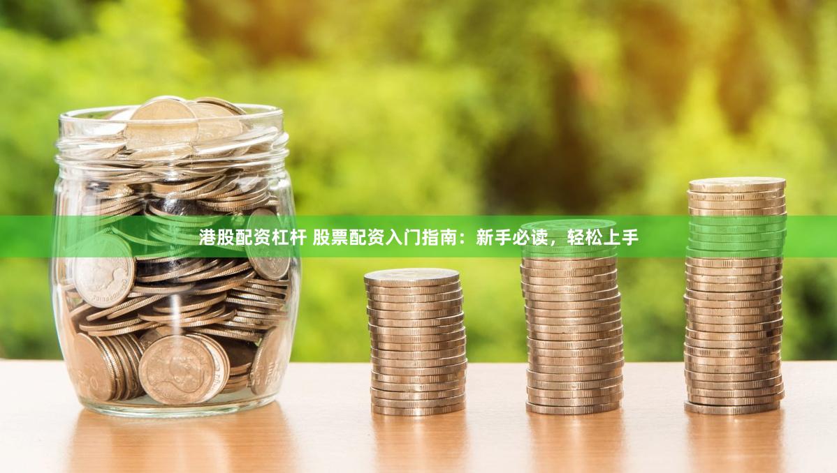 港股配资杠杆 股票配资入门指南：新手必读，轻松上手