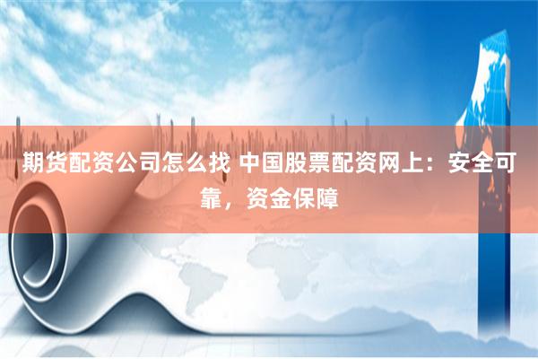 期货配资公司怎么找 中国股票配资网上：安全可靠，资金保障