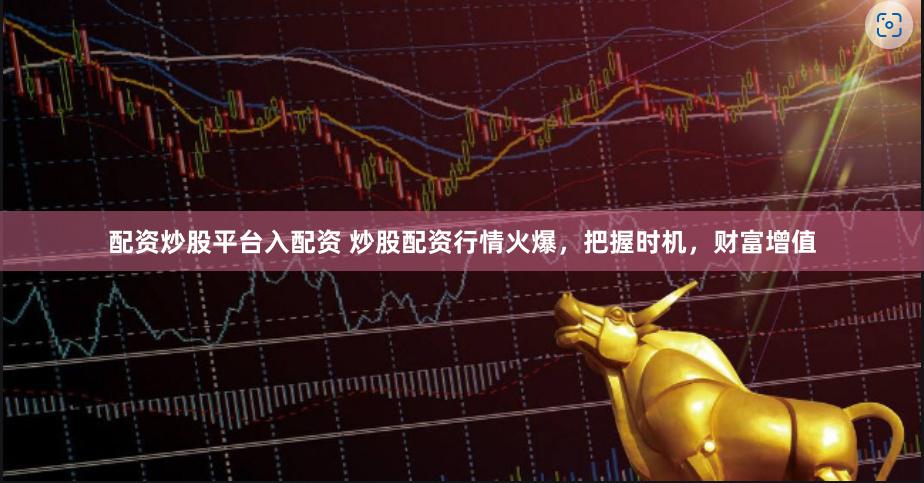 配资炒股平台入配资 炒股配资行情火爆，把握时机，财富增值