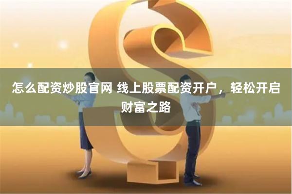 怎么配资炒股官网 线上股票配资开户，轻松开启财富之路