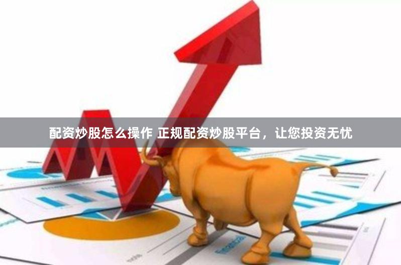 配资炒股怎么操作 正规配资炒股平台，让您投资无忧