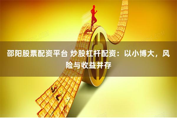 邵阳股票配资平台 炒股杠杆配资：以小博大，风险与收益并存