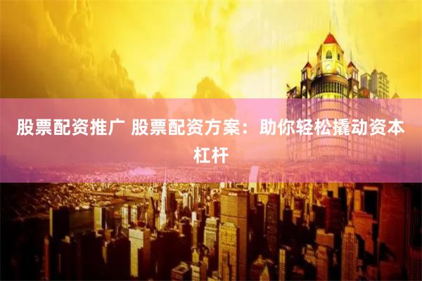 股票配资推广 股票配资方案：助你轻松撬动资本杠杆
