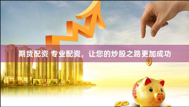 期货配资 专业配资，让您的炒股之路更加成功