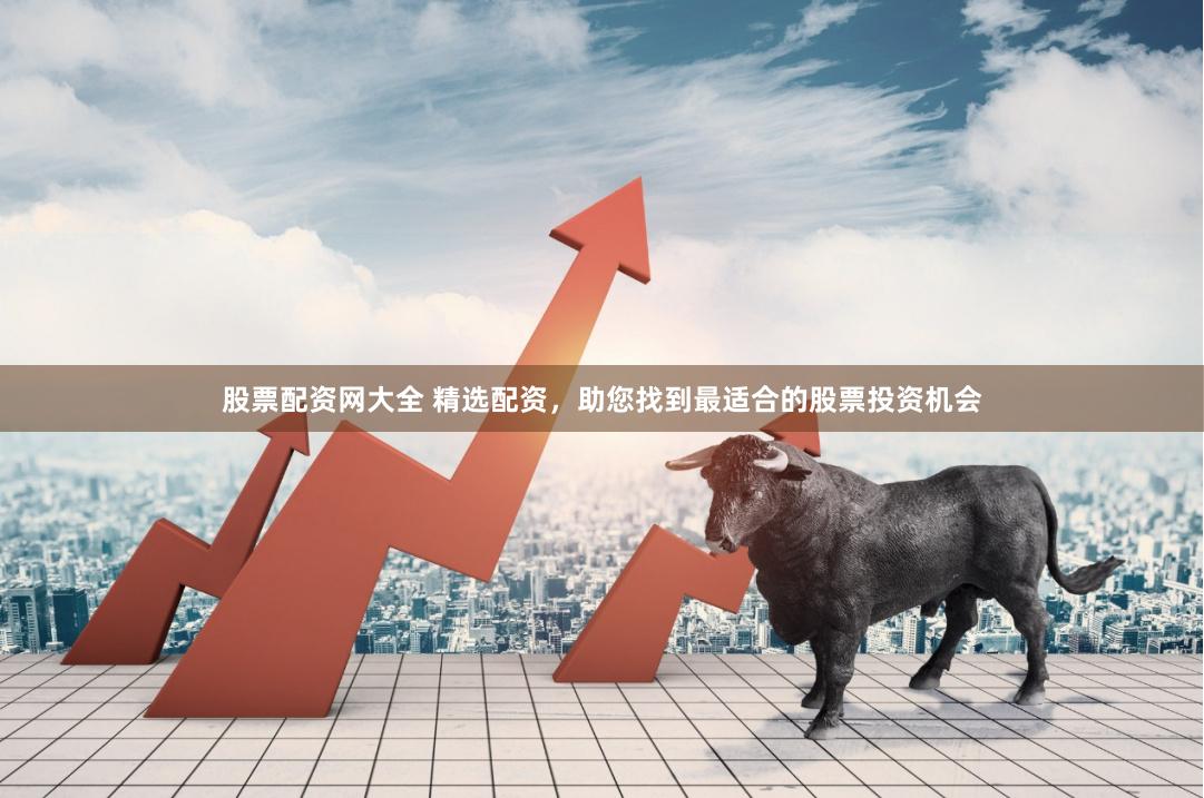 股票配资网大全 精选配资，助您找到最适合的股票投资机会