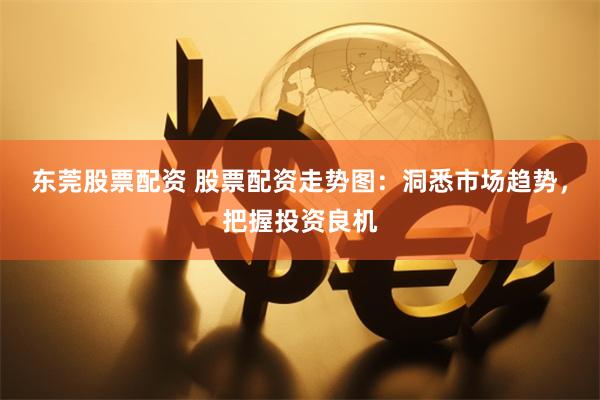 东莞股票配资 股票配资走势图：洞悉市场趋势，把握投资良机