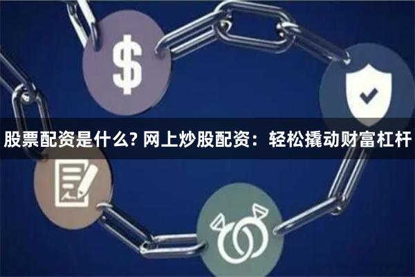 股票配资是什么? 网上炒股配资：轻松撬动财富杠杆