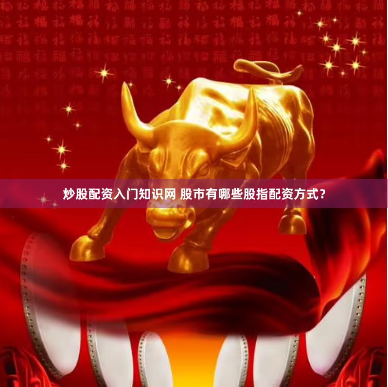 炒股配资入门知识网 股市有哪些股指配资方式？
