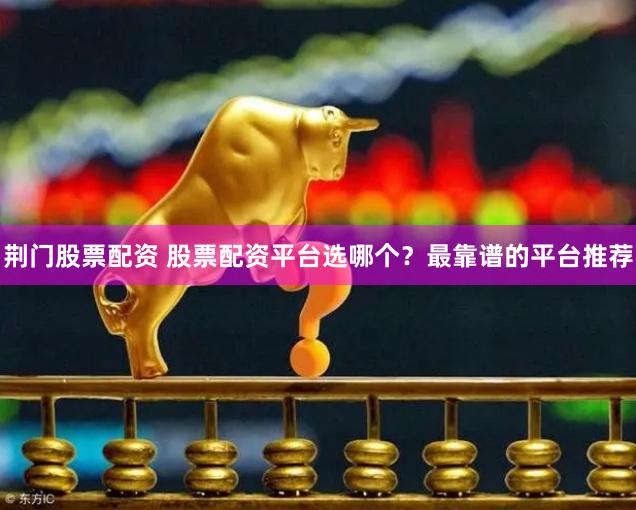 荆门股票配资 股票配资平台选哪个？最靠谱的平台推荐