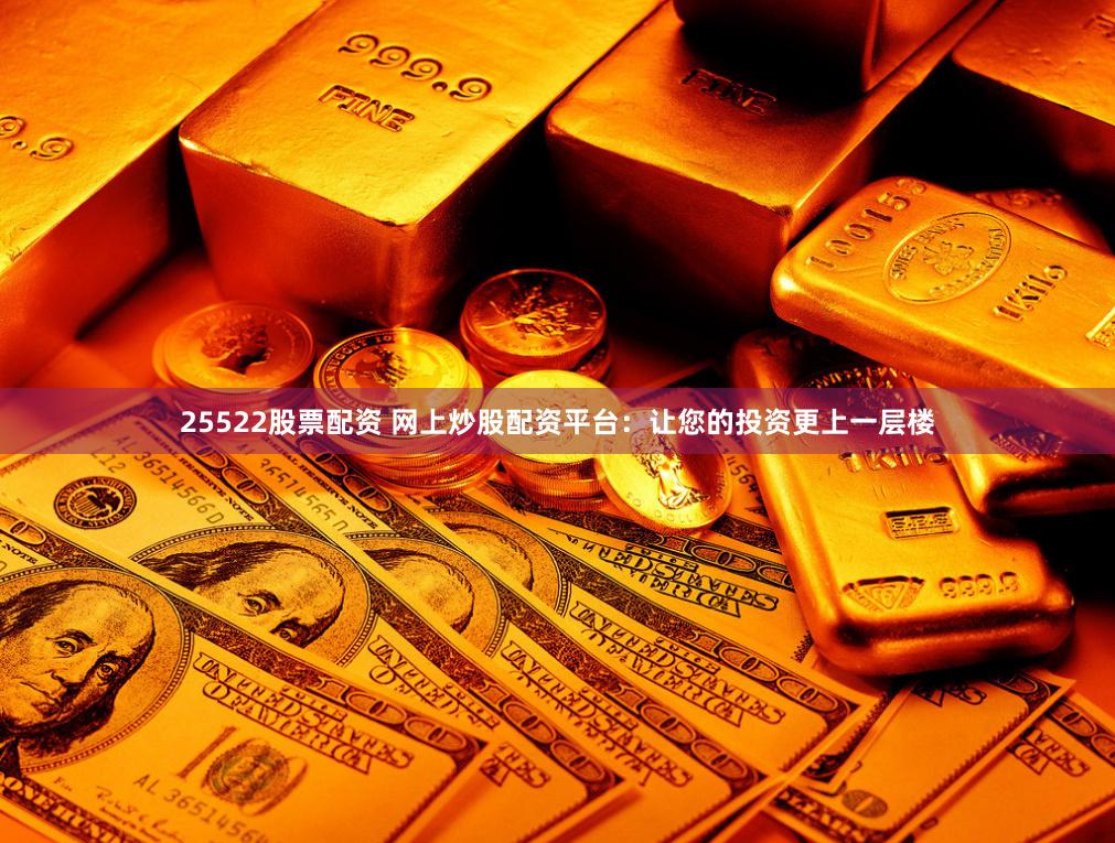 25522股票配资 网上炒股配资平台：让您的投资更上一层楼
